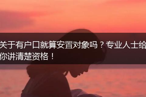 关于有户口就算安置对象吗？专业人士给你讲清楚资格！