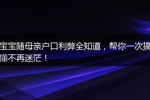 宝宝随母亲户口利弊全知道，帮你一次搞懂不再迷茫！