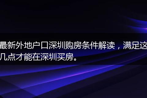 最新外地户口深圳购房条件解读，满足这几点才能在深圳买房。