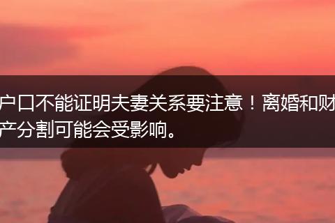 户口不能证明夫妻关系要注意!离婚和财产分割可能会受影响。