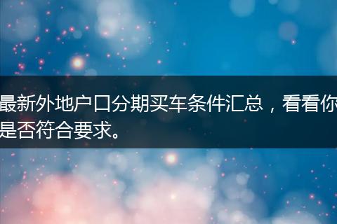 最新外地户口分期买车条件汇总，看看你是否符合要求。