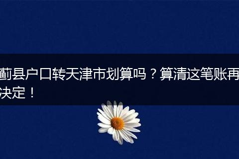 蓟县户口转天津市划算吗？算清这笔账再决定！