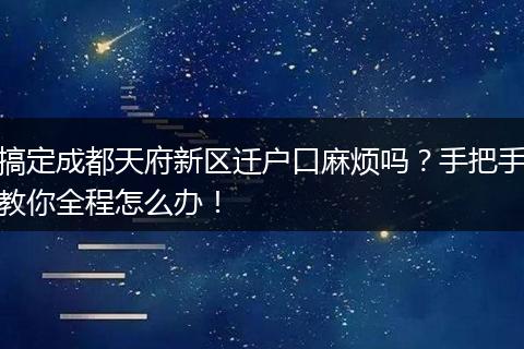 搞定成都天府新区迁户口麻烦吗？手把手教你全程怎么办！