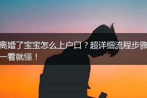 离婚了宝宝怎么上户口?超详细流程步骤一看就懂!
