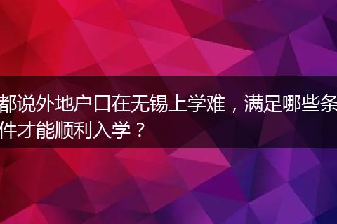 都说外地户口在无锡上学难,满足哪些条件才能顺利入学?