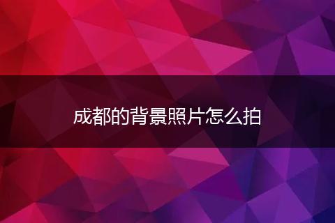 成都的背景照片怎么拍