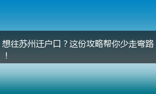 想往苏州迁户口？这份攻略帮你少走弯路！