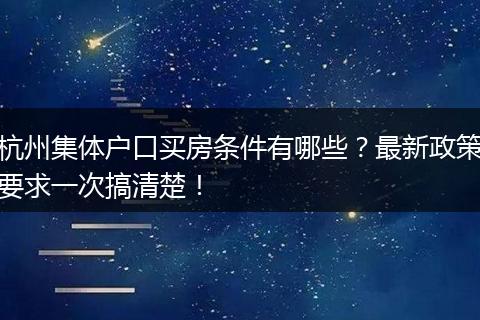 杭州集体户口买房条件有哪些？最新政策要求一次搞清楚！