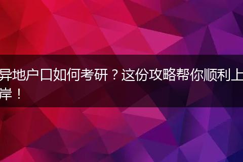 异地户口如何考研?这份攻略帮你顺利上岸!