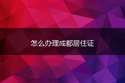 怎么办理成都居住证