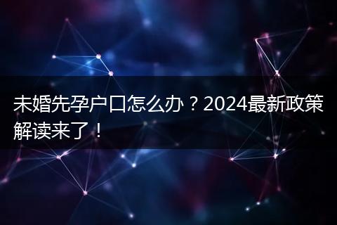 未婚先孕户口怎么办？2024最新政策解读来了！
