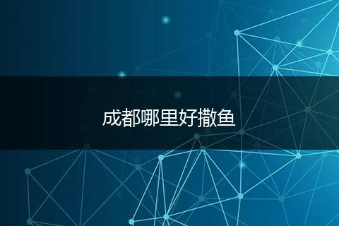 成都哪里好撒鱼