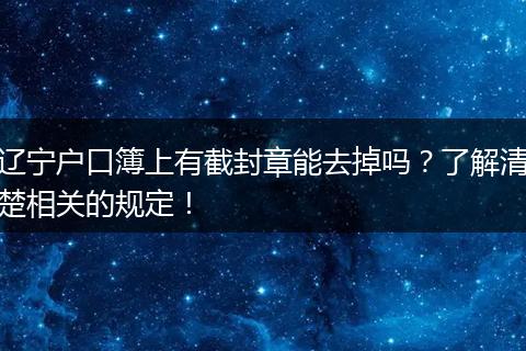 辽宁户口簿上有截封章能去掉吗？了解清楚相关的规定！