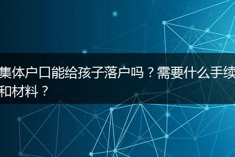集体户口能给孩子落户吗？需要什么手续和材料？