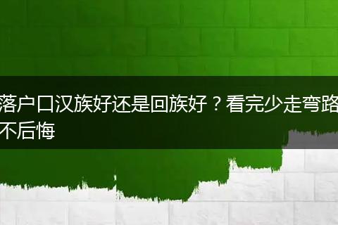 落户口汉族好还是回族好？看完少走弯路不后悔