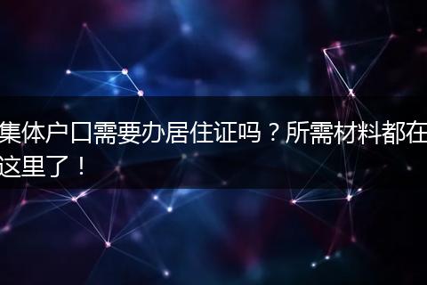 集体户口需要办居住证吗？所需材料都在这里了！