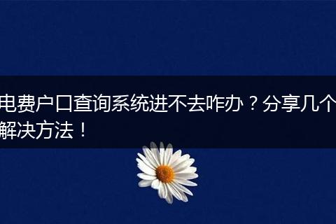 电费户口查询系统进不去咋办？分享几个解决方法！