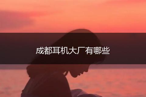 成都耳机大厂有哪些