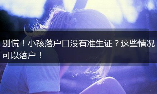 别慌！小孩落户口没有准生证？这些情况可以落户！