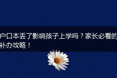 户口本丢了影响孩子上学吗？家长必看的补办攻略！