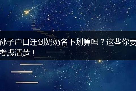 孙子户口迁到奶奶名下划算吗?这些你要考虑清楚!