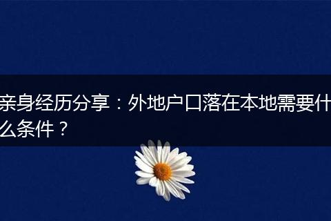 亲身经历分享：外地户口落在本地需要什么条件？
