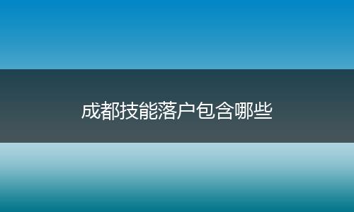 成都技能落户包含哪些