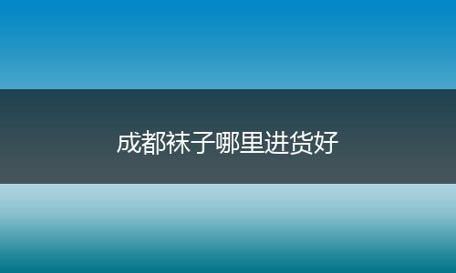 成都袜子哪里进货好
