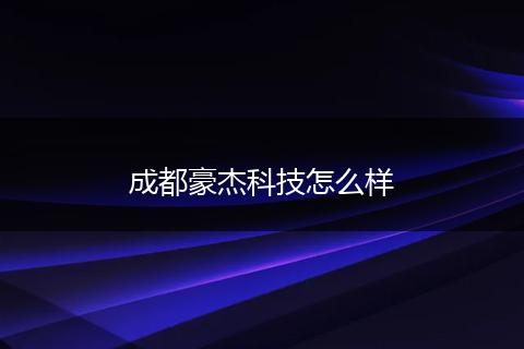 成都豪杰科技怎么样