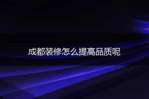 成都装修怎么提高品质呢