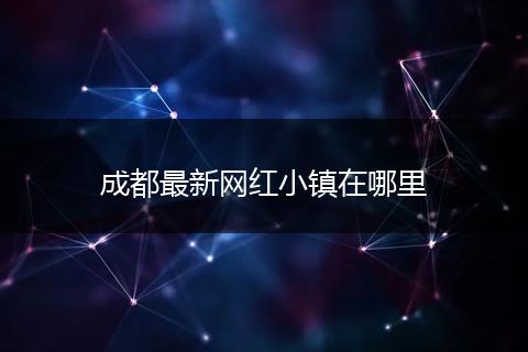 成都最新网红小镇在哪里