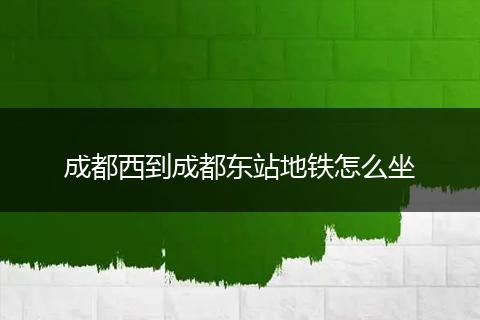 成都西到成都东站地铁怎么坐