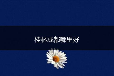 桂林成都哪里好