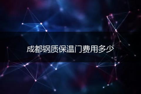 成都钢质保温门费用多少
