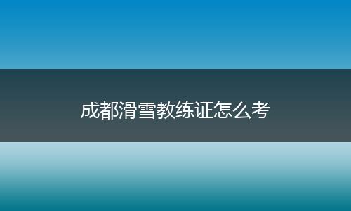 成都滑雪教练证怎么考