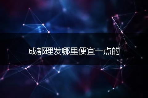 成都理发哪里便宜一点的