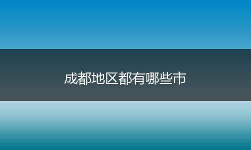 成都地区都有哪些市