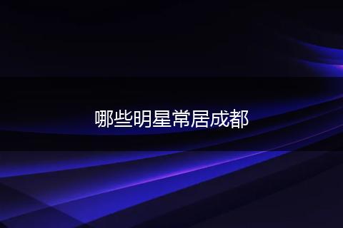 哪些明星常居成都