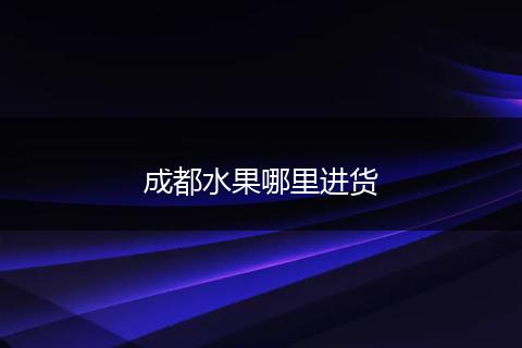 成都水果哪里进货
