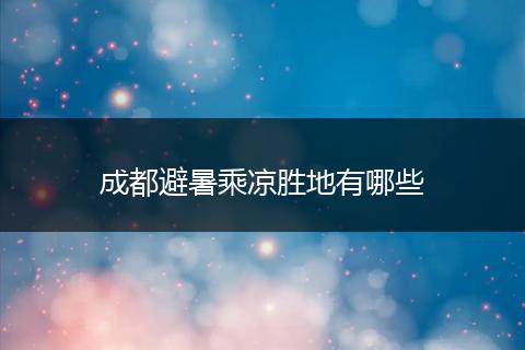 成都避暑乘凉胜地有哪些