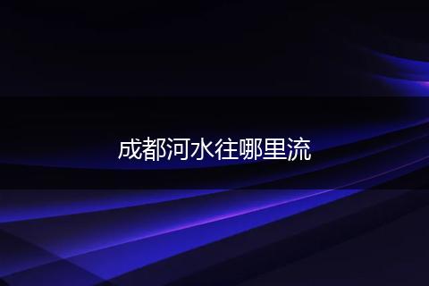 成都河水往哪里流
