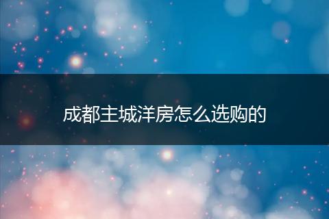 成都主城洋房怎么选购的