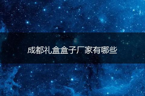 成都礼盒盒子厂家有哪些