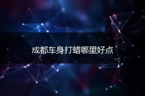 成都车身打蜡哪里好点