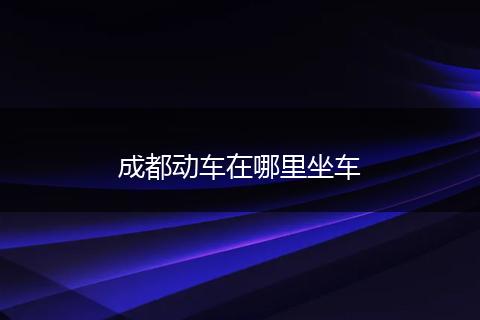 成都动车在哪里坐车