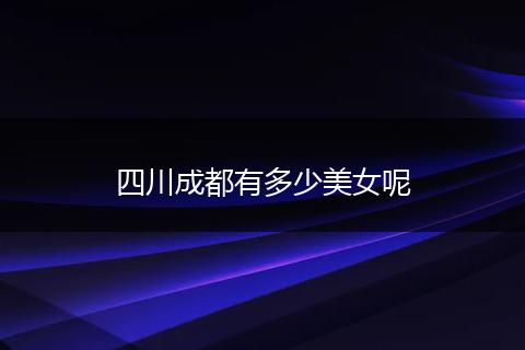 四川成都有多少美女呢