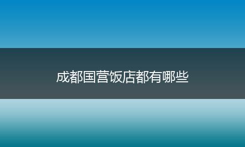 成都国营饭店都有哪些