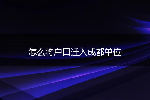 怎么将户口迁入成都单位