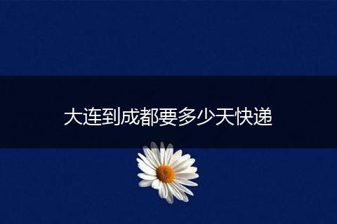 大连到成都要多少天快递