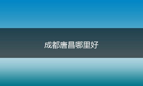 成都唐昌哪里好